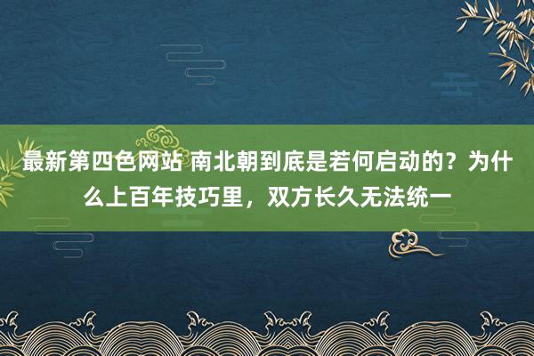 最新第四色网站 南北朝到底是若何启动的？为什么上百年技巧里，双方长久无法统一