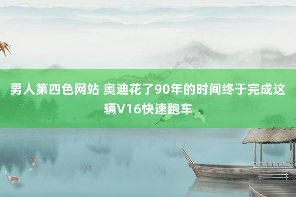 男人第四色网站 奥迪花了90年的时间终于完成这辆V16快速跑车