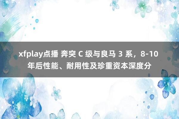 xfplay点播 奔突 C 级与良马 3 系，8-10 年后性能、耐用性及珍重资本深度分