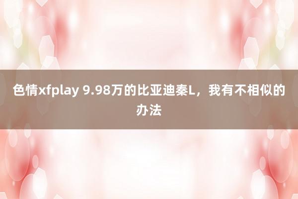 色情xfplay 9.98万的比亚迪秦L，我有不相似的办法