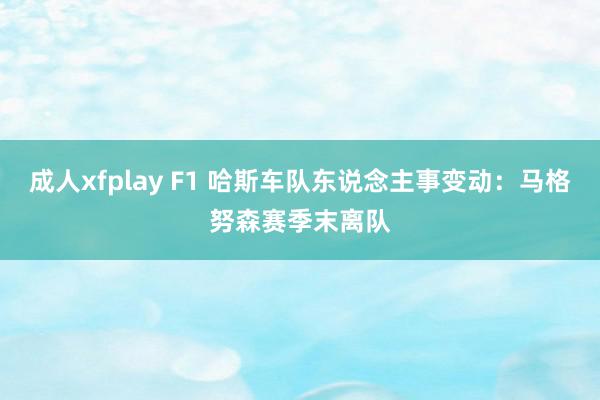 成人xfplay F1 哈斯车队东说念主事变动：马格努森赛季末离队