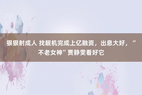 狠狠射成人 找靓机完成上亿融资，出息大好，“不老女神”贾静雯看好它