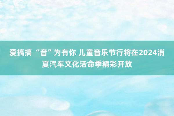 爱搞搞 “音”为有你 儿童音乐节行将在2024消夏汽车文化活命季精彩开放