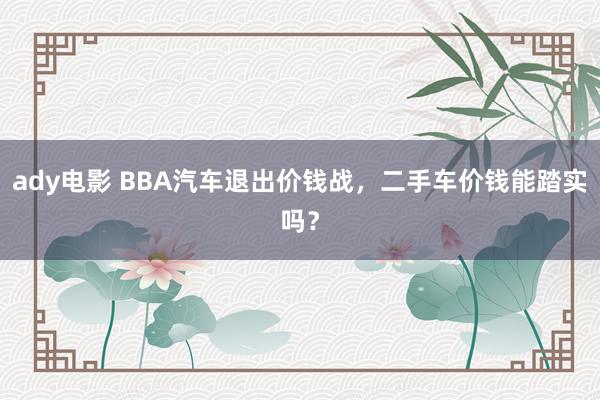 ady电影 BBA汽车退出价钱战，二手车价钱能踏实吗？