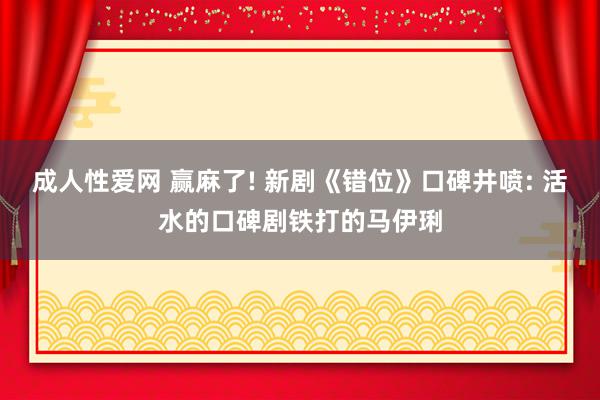 成人性爱网 赢麻了! 新剧《错位》口碑井喷: 活水的口碑剧铁打的马伊琍