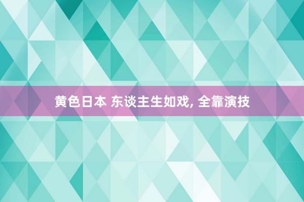 黄色日本 东谈主生如戏, 全靠演技