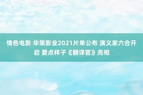 情色电影 华策影业2021片单公布 演义家六合开启 要点样子《翻译官》亮相