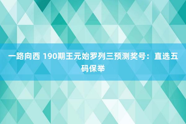 一路向西 190期王元始罗列三预测奖号：直选五码保举