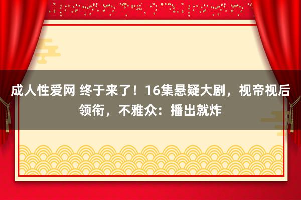 成人性爱网 终于来了！16集悬疑大剧，视帝视后领衔，不雅众：播出就炸