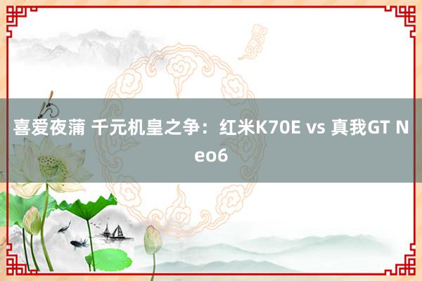 喜爱夜蒲 千元机皇之争：红米K70E vs 真我GT Neo6