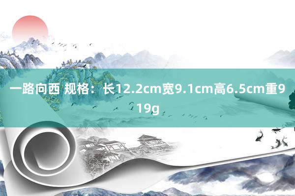 一路向西 规格：长12.2cm宽9.1cm高6.5cm重919g