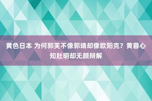 黄色日本 为何郭芙不像郭靖却像欧阳克？黄蓉心知肚明却无颜辩解