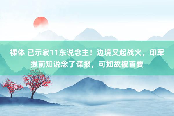 裸体 已示寂11东说念主！边境又起战火，印军提前知说念了谍报，可如故被首要