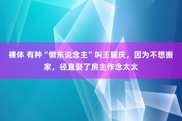 裸体 有种“懒东说念主”叫王耀庆，因为不想搬家，径直娶了房主作念太太