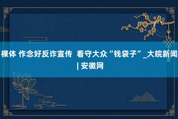 裸体 作念好反诈宣传  看守大众“钱袋子”_大皖新闻 | 安徽网