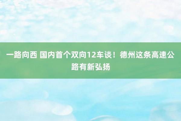 一路向西 国内首个双向12车谈！德州这条高速公路有新弘扬