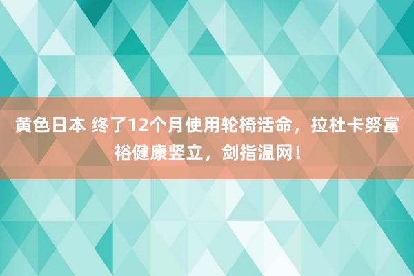 黄色日本 终了12个月使用轮椅活命，拉杜卡努富裕健康竖立，剑指温网！