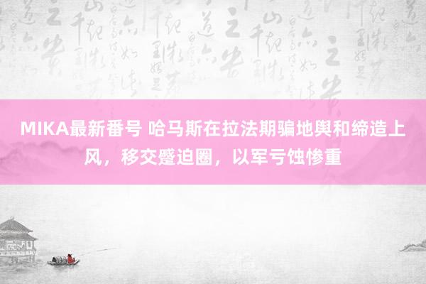 MIKA最新番号 哈马斯在拉法期骗地舆和缔造上风，移交蹙迫圈，以军亏蚀惨重