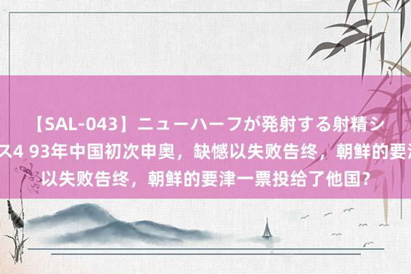 【SAL-043】ニューハーフが発射する射精シーンがあるセックス4 93年中国初次申奥，缺憾以失败告终，朝鲜的要津一票投给了他国？