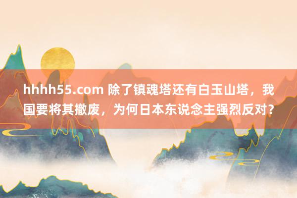 hhhh55.com 除了镇魂塔还有白玉山塔，我国要将其撤废，为何日本东说念主强烈反对？