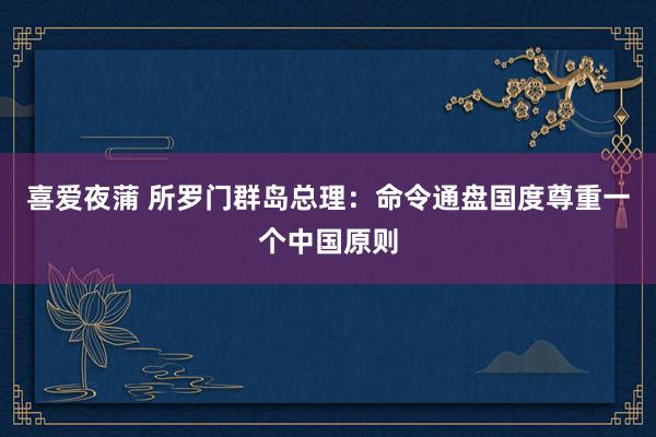 喜爱夜蒲 所罗门群岛总理：命令通盘国度尊重一个中国原则