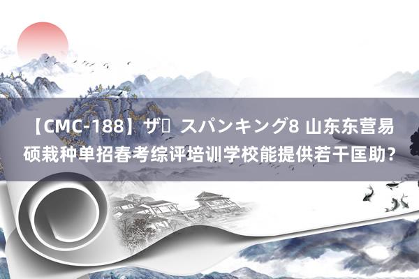 【CMC-188】ザ・スパンキング8 山东东营易硕栽种单招春考综评培训学校能提供若干匡助？