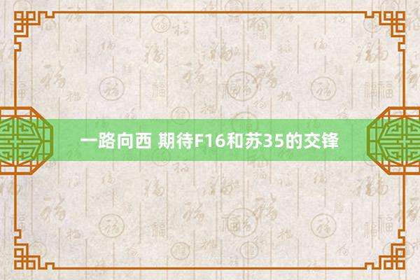 一路向西 期待F16和苏35的交锋