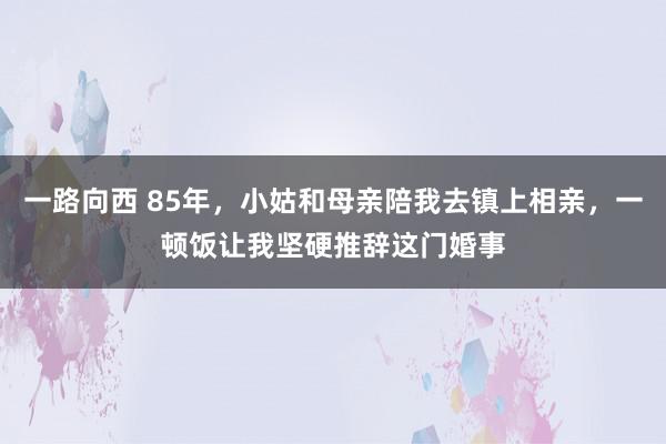 一路向西 85年，小姑和母亲陪我去镇上相亲，一顿饭让我坚硬推辞这门婚事