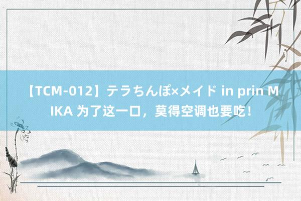 【TCM-012】テラちんぽ×メイド in prin MIKA 为了这一口，莫得空调也要吃！