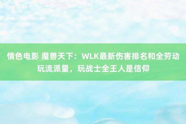 情色电影 魔兽天下：WLK最新伤害排名和全劳动玩流派量，玩战士全王人是信仰