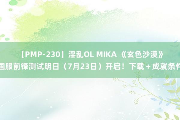 【PMP-230】淫乱OL MIKA 《玄色沙漠》国服前锋测试明日（7月23日）开启！下载＋成就条件