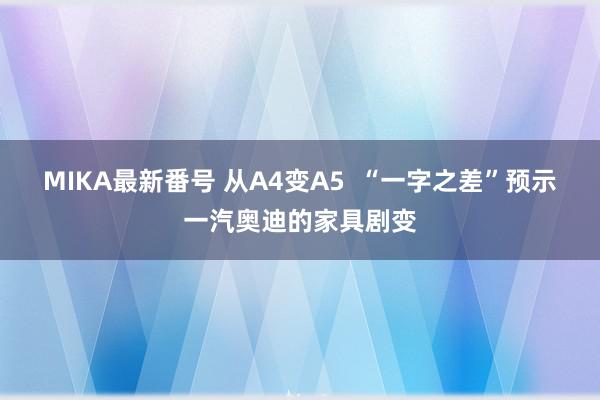 MIKA最新番号 从A4变A5  “一字之差”预示一汽奥迪的家具剧变