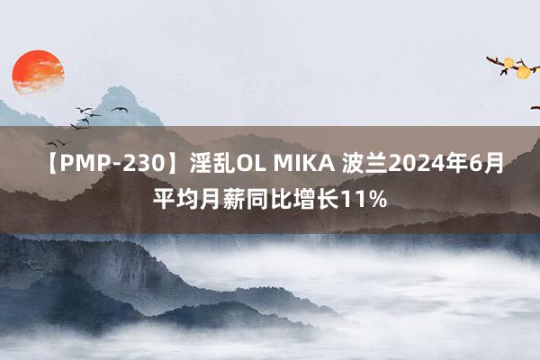 【PMP-230】淫乱OL MIKA 波兰2024年6月平均月薪同比增长11%