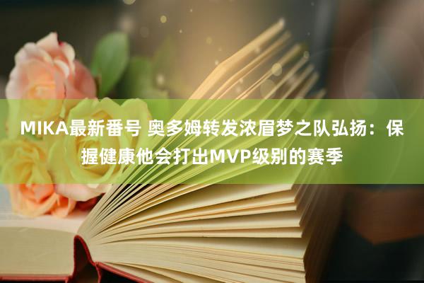 MIKA最新番号 奥多姆转发浓眉梦之队弘扬：保握健康他会打出MVP级别的赛季