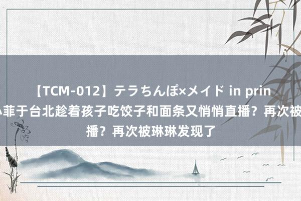 【TCM-012】テラちんぽ×メイド in prin MIKA 汪小菲于台北趁着孩子吃饺子和面条又悄悄直播？再次被琳琳发现了