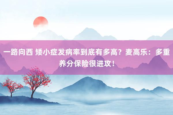 一路向西 矮小症发病率到底有多高？麦高乐：多重养分保险很进攻！