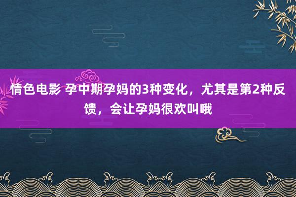 情色电影 孕中期孕妈的3种变化，尤其是第2种反馈，会让孕妈很欢叫哦