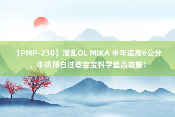 【PMP-230】淫乱OL MIKA 半年追高6公分，牛奶卵白过敏宝宝科学追高攻略！