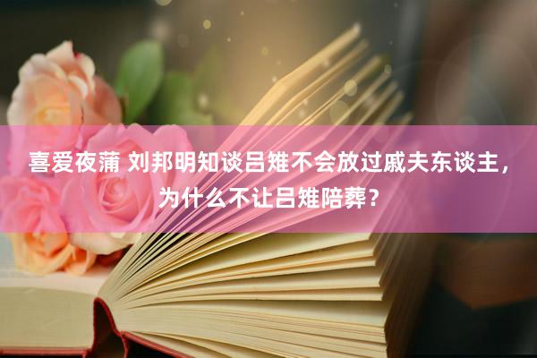 喜爱夜蒲 刘邦明知谈吕雉不会放过戚夫东谈主，为什么不让吕雉陪葬？