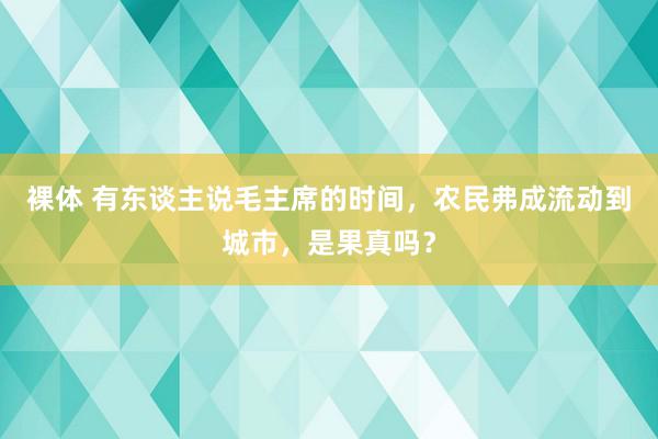 裸体 有东谈主说毛主席的时间，农民弗成流动到城市，是果真吗？