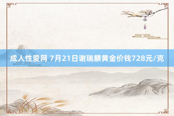 成人性爱网 7月21日谢瑞麟黄金价钱728元/克