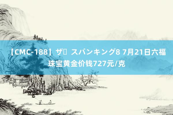 【CMC-188】ザ・スパンキング8 7月21日六福珠宝黄金价钱727元/克