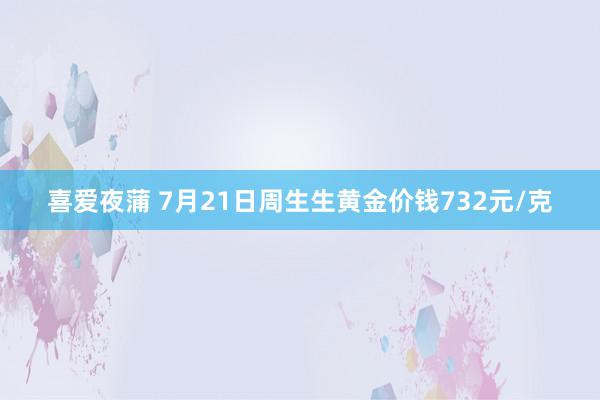 喜爱夜蒲 7月21日周生生黄金价钱732元/克