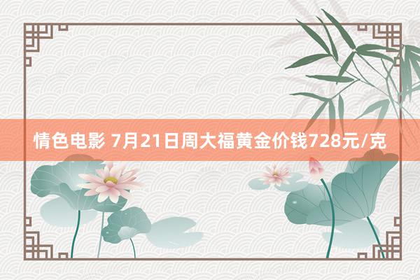 情色电影 7月21日周大福黄金价钱728元/克