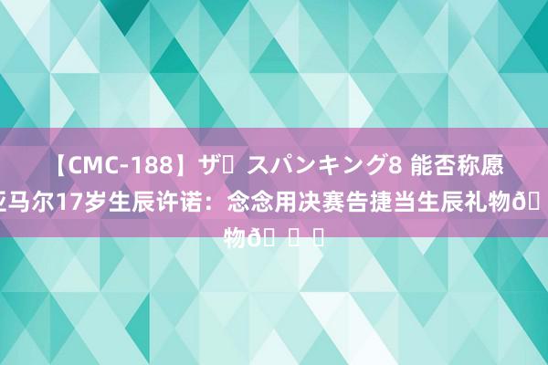 【CMC-188】ザ・スパンキング8 能否称愿？亚马尔17岁生辰许诺：念念用决赛告捷当生辰礼物🎂