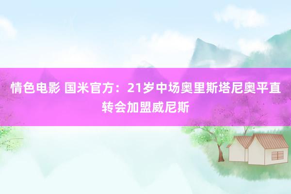 情色电影 国米官方：21岁中场奥里斯塔尼奥平直转会加盟威尼斯