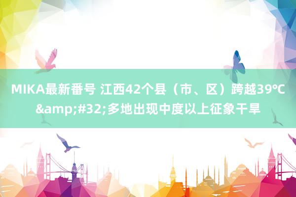 MIKA最新番号 江西42个县（市、区）跨越39℃&#32;多地出现中度以上征象干旱