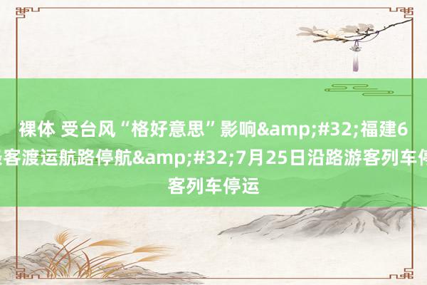 裸体 受台风“格好意思”影响&#32;福建66条客渡运航路停航&#32;7月25日沿路游客列车停运