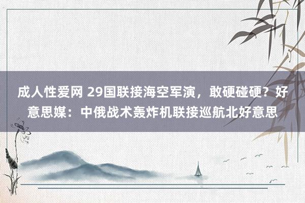 成人性爱网 29国联接海空军演，敢硬碰硬？好意思媒：中俄战术轰炸机联接巡航北好意思