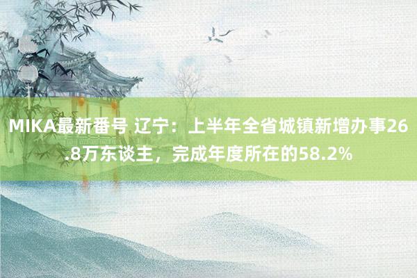 MIKA最新番号 辽宁：上半年全省城镇新增办事26.8万东谈主，完成年度所在的58.2%